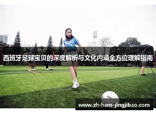 西班牙足球宝贝的深度解析与文化内涵全方位理解指南