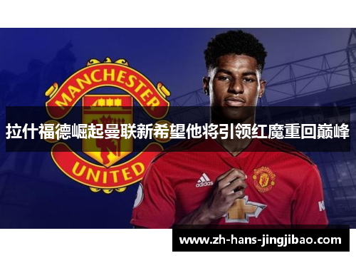 拉什福德崛起曼联新希望他将引领红魔重回巅峰